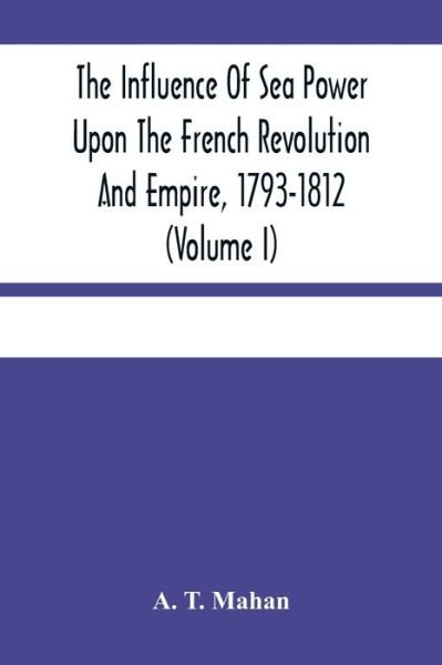 Cover for A T Mahan · The Influence Of Sea Power Upon The French Revolution And Empire, 1793-1812 (Volume I) (Paperback Bog) (2021)