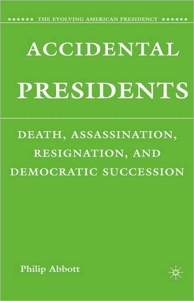 Accidental Presidents: Death, Assassination, Resignation, and Democratic Succession - The Evolving American Presidency - P. Abbott - Books - Palgrave Macmillan - 9780230607668 - July 21, 2008