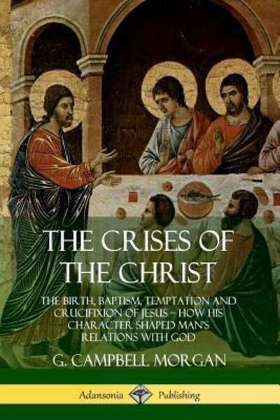 The Crises of the Christ: The Birth, Baptism, Temptation and Crucifixion of Jesus - How His Character Shaped Man's Relations with God - G. Campbell Morgan - Bücher - Lulu.com - 9780359746668 - 23. Juni 2019