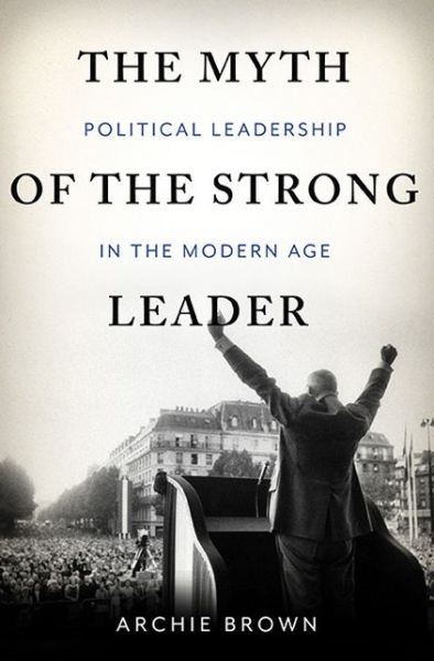 Cover for Archie Brown · The Myth of the Strong Leader: Political Leadership in the Modern Age (Innbunden bok) (2014)