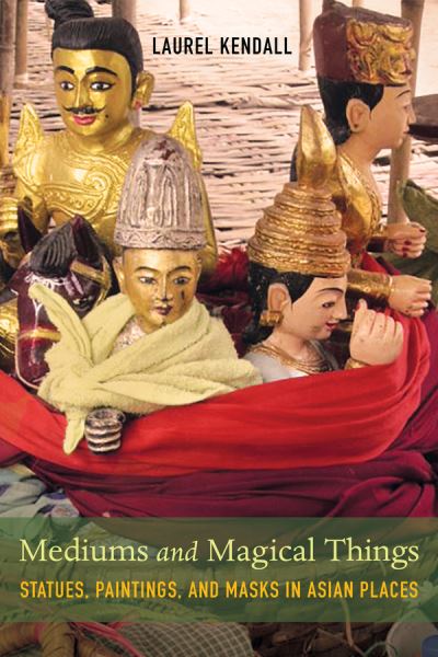 Cover for Laurel Kendall · Mediums and Magical Things: Statues, Paintings, and Masks in Asian Places (Hardcover Book) (2021)