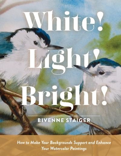 Cover for Bivenne Harvey Staiger · White! Light! Bright!: How to Make Your Backgrounds Support and Enhance Your Watercolor Paintings (Hardcover Book) (2022)