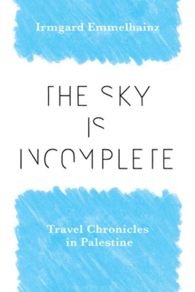 Cover for Irmgard Emmelhainz · The Sky Is Incomplete: Travel Chronicles in Palestine (Hardcover Book) (2023)