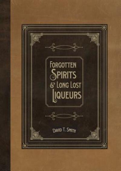 Forgotten Spirits & Long Lost Liqueurs - David T Smith - Książki - White Mule Press - 9780991043668 - 4 marca 2015