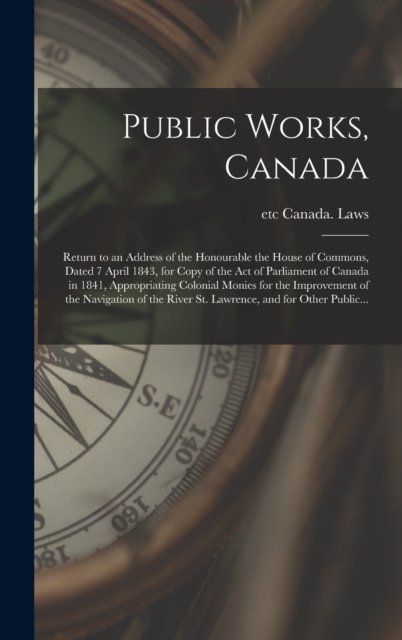 Cover for Etc Canada Laws · Public Works, Canada [microform]: Return to an Address of the Honourable the House of Commons, Dated 7 April 1843, for Copy of the Act of Parliament of Canada in 1841, Appropriating Colonial Monies for the Improvement of the Navigation of the River... (Hardcover bog) (2021)