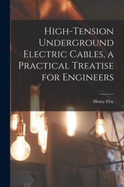 Cover for Henry Floy · High-Tension Underground Electric Cables, a Practical Treatise for Engineers (Book) (2022)