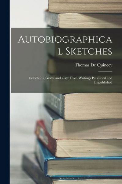 Autobiographical Sketches : Selections, Grave and Gay - Thomas de Quincey - Bücher - Creative Media Partners, LLC - 9781016457668 - 27. Oktober 2022