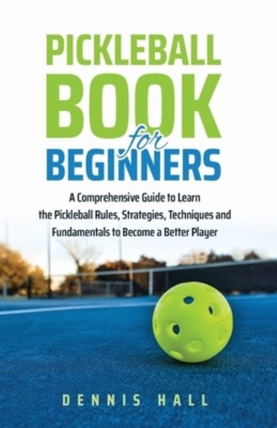 Pickleball Book For Beginners: A Comprehensive Guide to Learn the Pickleball Rules, Strategies, Techniques and Fundamentals to Become a Better Player - Dennis Hall - Livros - Dennis Hall - 9781088063668 - 8 de julho de 2022