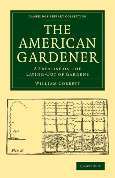 Cover for William Cobbett · The American Gardener: A Treatise on the Laying-Out of Gardens, on the Making and Managing of Hot-Beds and Green-Houses, and on the Propagation and Cultivation of the Several Sorts of Vegetables, Herbs, Fruits and Flowers - Cambridge Library Collection -  (Paperback Book) (2015)