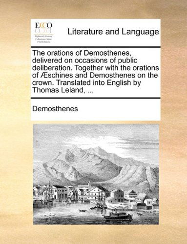 Cover for Demosthenes · The Orations of Demosthenes, Delivered on Occasions of Public Deliberation. Together with the Orations of Æschines and Demosthenes on the Crown. Translated into English by Thomas Leland, ... (Paperback Book) (2010)