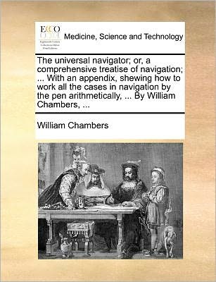 Cover for William Chambers · The Universal Navigator; Or, a Comprehensive Treatise of Navigation; ... with an Appendix, Shewing How to Work All the Cases in Navigation by the Pen Arit (Paperback Book) (2010)