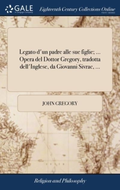 Legato d'un padre alle sue figlie; ... Opera del Dottor Gregory, tradotta dell'Inglese, da Giovanni Sivrac, ... - John Gregory - Books - Gale Ecco, Print Editions - 9781379800668 - April 19, 2018