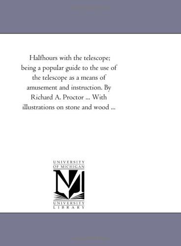 Cover for Michigan Historical Reprint Series · Halfhours with the Telescope; Being a Popular Guide to the Use of the Telescope As a Means of Amusement and Instruction. by Richard A. Proctor ... with Illustrations on Stone and Wood ... (Paperback Book) (2006)