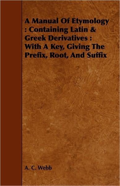 Cover for A C Webb · A Manual of Etymology: Containing Latin &amp; Greek Derivatives: with a Key, Giving the Prefix, Root, and Suffix (Paperback Book) (2008)