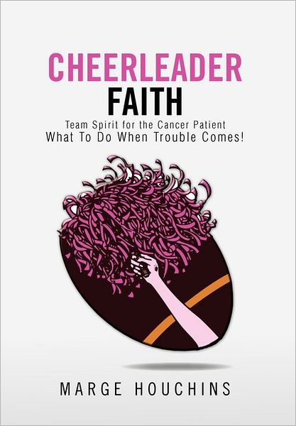 Cheerleader Faith: Team Spirit for the Cancer Patient What to Do when Trouble Comes! - Marge Houchins - Books - Xlibris Corporation - 9781462845668 - July 6, 2011