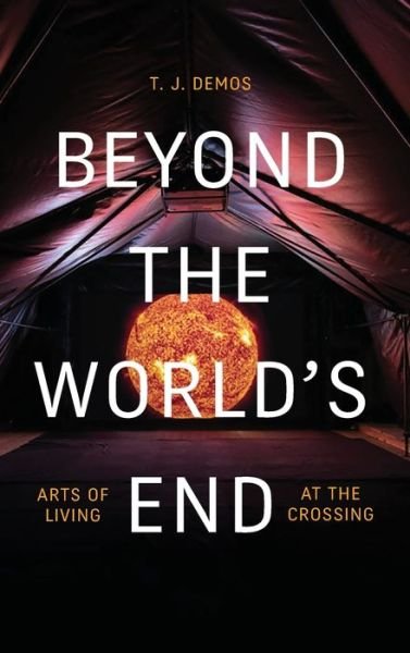 Cover for T. J. Demos · Beyond the World's End: Arts of Living at the Crossing (Hardcover Book) (2020)