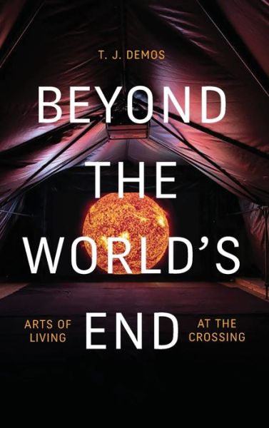 Cover for T. J. Demos · Beyond the World's End: Arts of Living at the Crossing (Inbunden Bok) (2020)