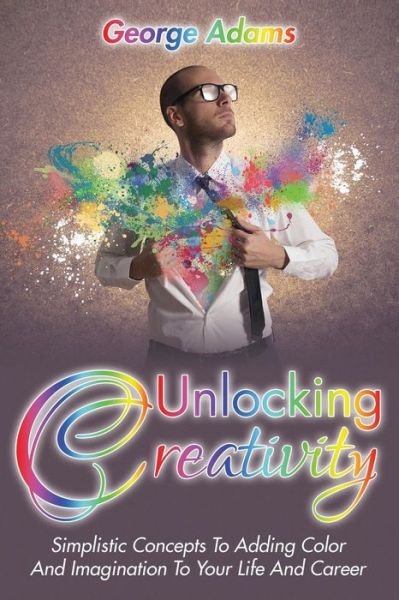 Cover for George Adams · Unlocking Creativity: Simplistic Concepts to Adding Color and Imagination to Your Life and Career (Paperback Bog) (2014)