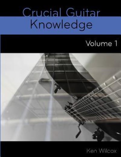 Crucial Guitar Knowledge Volume 1 - Ken Wilcox - Kirjat - Createspace Independent Publishing Platf - 9781727447668 - maanantai 17. syyskuuta 2018