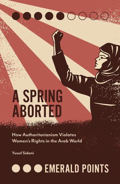 Cover for Sidani, Yusuf M. (American University of Beirut, Lebanon) · A Spring Aborted: How Authoritarianism Violates Women's Rights in the Arab World - Emerald Points (Paperback Book) (2019)
