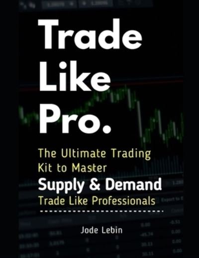 Cover for Jode Lebin · Trade Like Pro. The Ultimate Trading Kit to Master Supply &amp; Demand : Trade Like Professionals (Pocketbok) (2017)