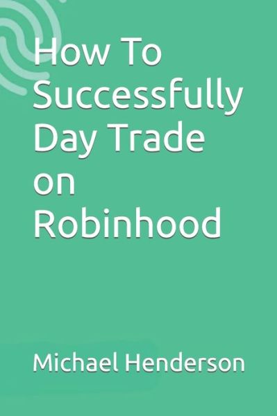 How To Successfully Day Trade on Robinhood - Michael Henderson - Books - Independently Published - 9781981069668 - May 11, 2018