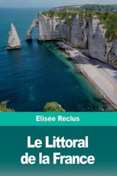 Le Littoral de la France - Elisee Reclus - Kirjat - Createspace Independent Publishing Platf - 9781986402668 - sunnuntai 11. maaliskuuta 2018