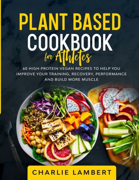 Plant Based Cookbook for Athletes: 60 High Protein Vegan Recipes To Help You Improve Your Training, Recovery, Performance and Build Muscle - Charlie Lambert - Books - Aude Publishing - 9781989638668 - January 3, 2020