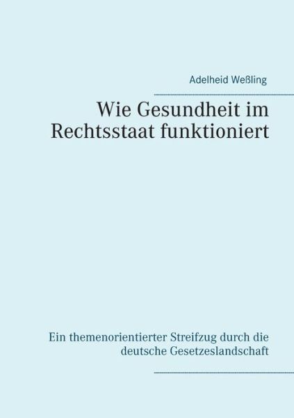 Cover for Adelheid Wessling · Wie Gesundheit im Rechtsstaat funktioniert: Ein themenorientierter Streifzug durch die deutsche Gesetzeslandschaft (Paperback Book) (2020)