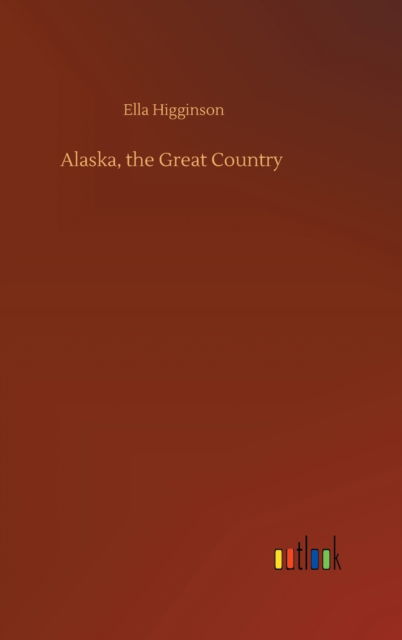 Alaska, the Great Country - Ella Higginson - Książki - Outlook Verlag - 9783752380668 - 31 lipca 2020