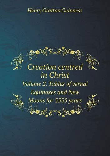 Cover for Henry Grattan Guinness · Creation Centred in Christ Volume 2. Tables of Vernal Equinoxes and New Moons for 3555 Years (Paperback Book) (2013)