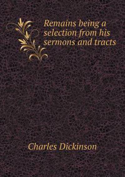 Cover for Charles Dickinson · Remains Being a Selection from His Sermons and Tracts (Paperback Book) (2015)