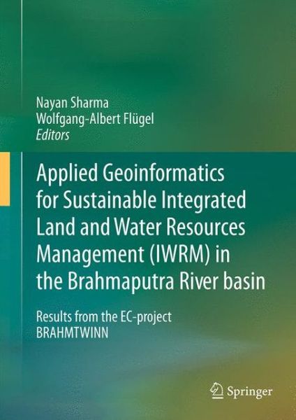 Applied Geoinformatics for Sustainable Integrated Land and Water Resources Management (ILWRM) in the Brahmaputra River basin: Results from the EC-project BRAHMATWINN - Nayan Sharma - Books - Springer, India, Private Ltd - 9788132219668 - February 10, 2015