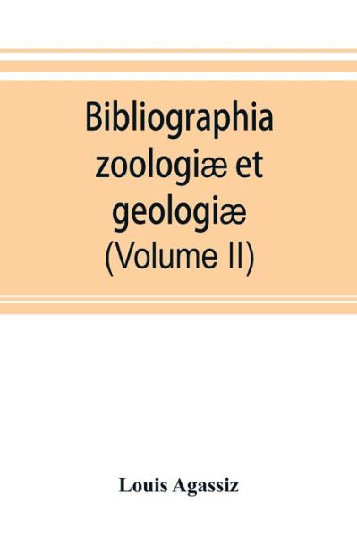 Cover for Louis Agassiz · Bibliographia zoologiae et geologiae. A general catalogue of all books, tracts, and memoirs on zoology and geology (Volume II) (Paperback Book) (2019)