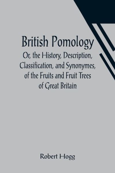 British Pomology; Or, the History, Description, Classification, and Synonymes, of the Fruits and Fruit Trees of Great Britain - Robert Hogg - Kirjat - Alpha Edition - 9789356016668 - perjantai 26. maaliskuuta 2021