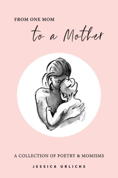 Cover for Jessica Urlichs · From One Mom to a Mother: Poetry &amp; Momisms - Jessica Urlichs: Early Motherhood Poetry &amp; Prose Collection (Taschenbuch) (2020)