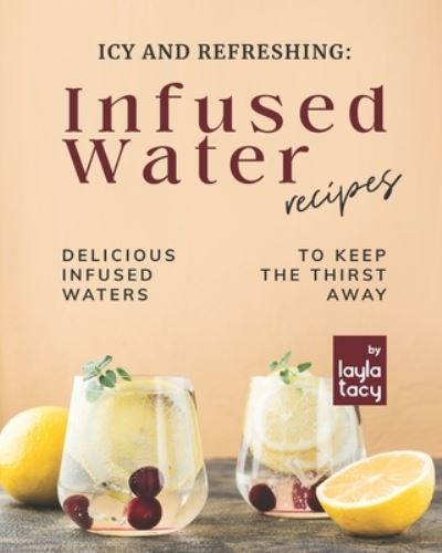 Cover for Layla Tacy · Icy and Refreshing: Infused Water Recipes: Delicious Infused Waters to Keep the Thirst Away (Paperback Book) (2021)