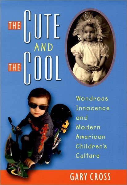 Cover for Cross, Gary (Professor of History, Professor of History, Pennsylvania State University) · The Cute and the Cool: Wondrous Innocence and Modern American Children's Culture (Inbunden Bok) (2004)