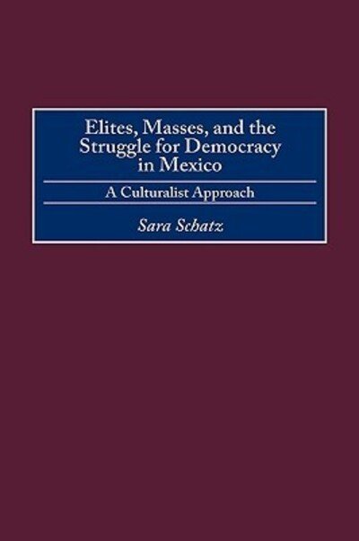 Cover for Sara Schatz · Elites, Masses, and the Struggle for Democracy in Mexico: A Culturalist Approach (Hardcover Book) (2000)