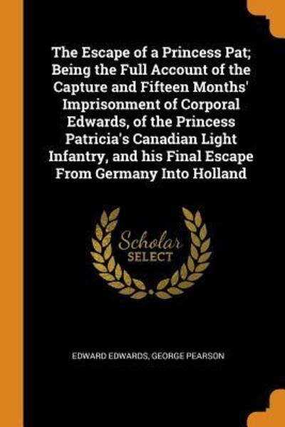 Cover for Edward Edwards · The Escape of a Princess Pat; Being the Full Account of the Capture and Fifteen Months' Imprisonment of Corporal Edwards, of the Princess Patricia's ... his Final Escape From Germany Into Holland (Paperback Book) (2018)