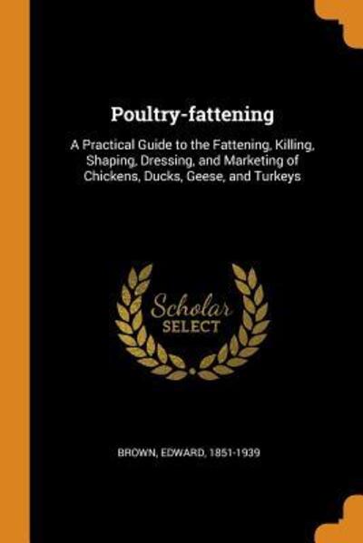 Poultry-Fattening: A Practical Guide to the Fattening, Killing, Shaping, Dressing, and Marketing of Chickens, Ducks, Geese, and Turkeys - Edward Brown - Książki - Franklin Classics Trade Press - 9780344985669 - 9 listopada 2018