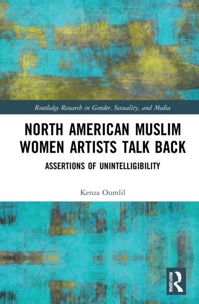 Cover for Oumlil, Kenza (Al Akhawayn University, Ifrane, Morocco) · North American Muslim Women Artists Talk Back: Assertions of Unintelligibility - Routledge Research in Gender, Sexuality, and Media (Hardcover Book) (2022)