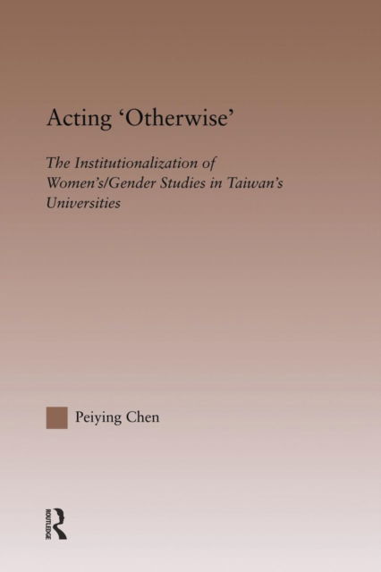 Cover for Peiying Chen · Acting Otherwise: The Institutionalization of Women's / Gender Studies in Taiwan's Universities - RoutledgeFalmer Studies in Higher Education (Paperback Book) (2014)