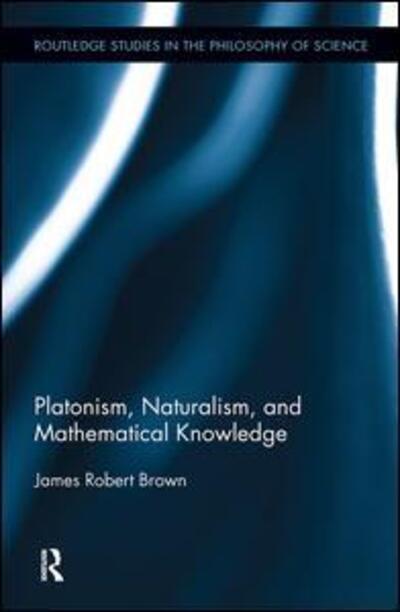 Cover for Brown, James Robert (University of Toronto, Canada) · Platonism, Naturalism, and Mathematical Knowledge - Routledge Studies in the Philosophy of Science (Hardcover Book) (2011)