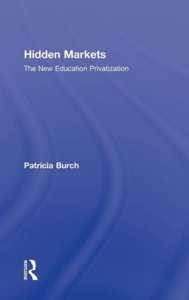 Cover for Burch, Patricia (University of Wisconsin-Madison, USA) · Hidden Markets: The New Education Privatization - Critical Social Thought (Hardcover Book) (2009)