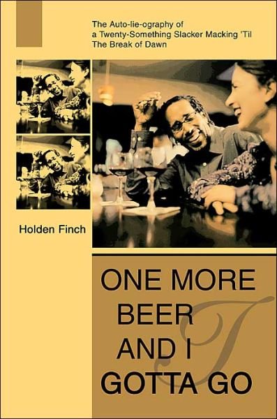 Cover for Holden Finch · One More Beer and I Gotta Go: the Auto-lie-ography of a Twenty-something Slacker Macking 'til the Break of Dawn (Paperback Book) (2004)