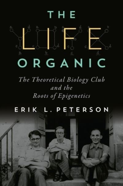 Cover for Erik Peterson · Life Organic, The: The Theoretical Biology Club and the Roots of Epigenetics (Gebundenes Buch) (2017)
