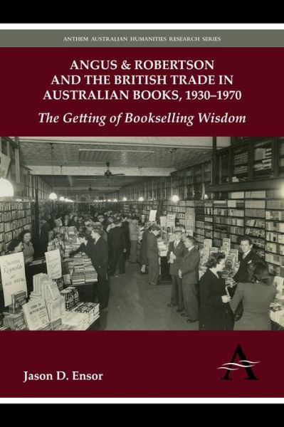 Cover for Jason D. Ensor · Angus &amp; Robertson and the British Trade in Australian Books, 1930-1970: The Getting of Bookselling Wisdom - Anthem Global Media and Communication Studies (Hardcover Book) (2012)