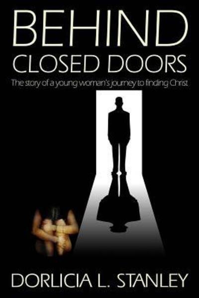 Dorlicia L Stanley · Behind Closed Doors The story of a young woman's journey to finding Christ (Paperback Book) (2017)