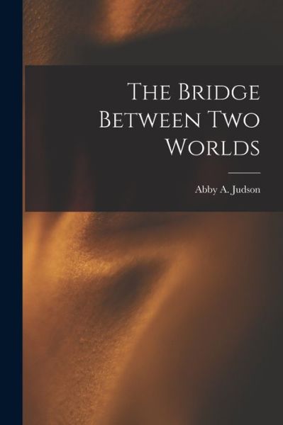 Cover for Abby a (Abby Ann) 1835-1902 Judson · The Bridge Between Two Worlds (Paperback Book) (2021)